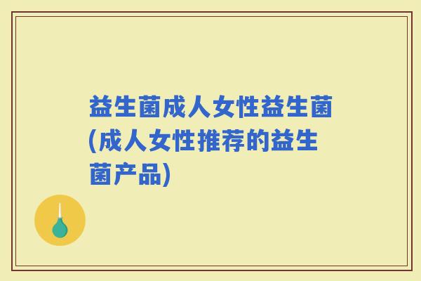 益生菌成人女性益生菌(成人女性推荐的益生菌产品)