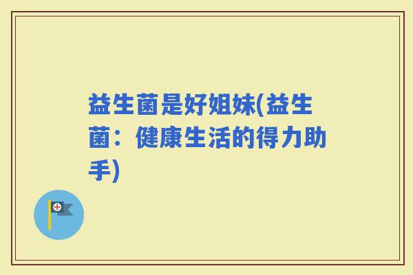 益生菌是好姐妹(益生菌：健康生活的得力助手)