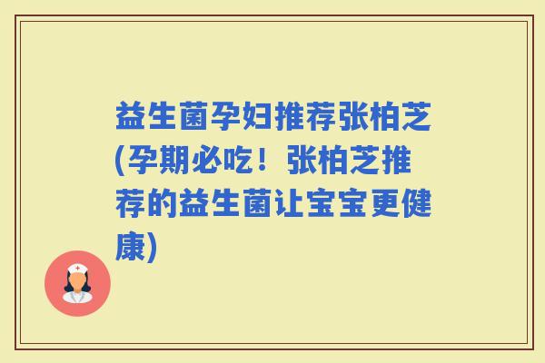 益生菌孕妇推荐张柏芝(孕期必吃！张柏芝推荐的益生菌让宝宝更健康)