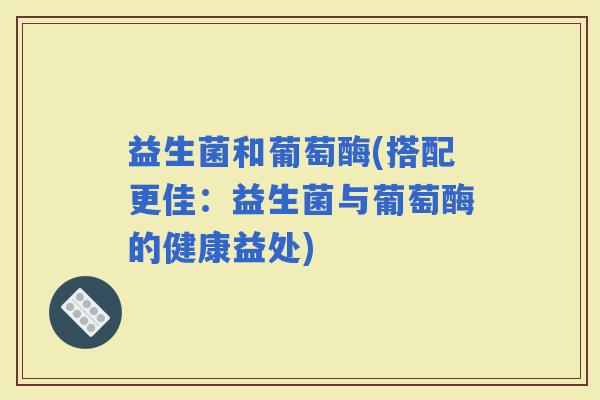 益生菌和葡萄酶(搭配更佳：益生菌与葡萄酶的健康益处)