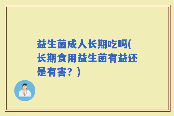 益生菌成人长期吃吗(长期食用益生菌有益还是有害？)