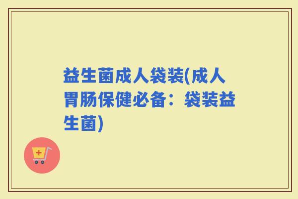 益生菌成人袋装(成人保健必备：袋装益生菌)