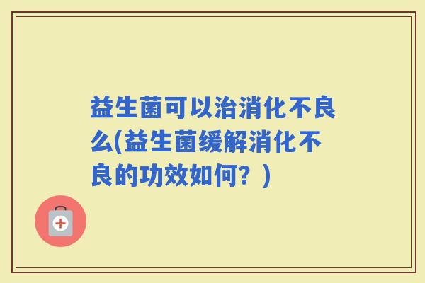 益生菌可以么(益生菌缓解的功效如何？)