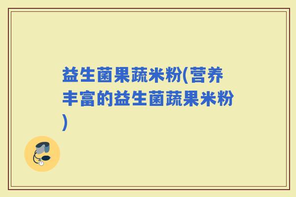 益生菌果蔬米粉(营养丰富的益生菌蔬果米粉)