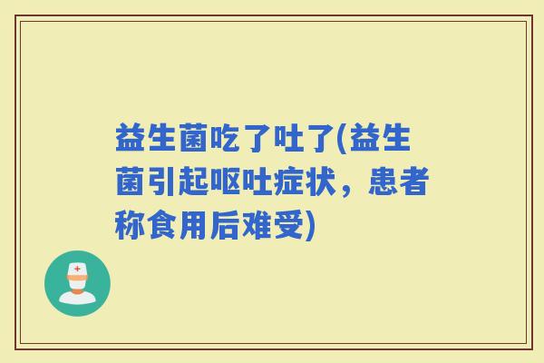 益生菌吃了吐了(益生菌引起症状，患者称食用后难受)