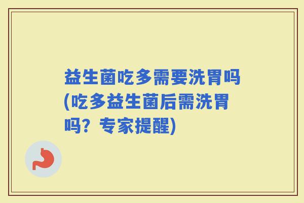 益生菌吃多需要洗胃吗(吃多益生菌后需洗胃吗？专家提醒)