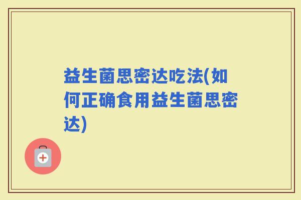 益生菌思密达吃法(如何正确食用益生菌思密达)