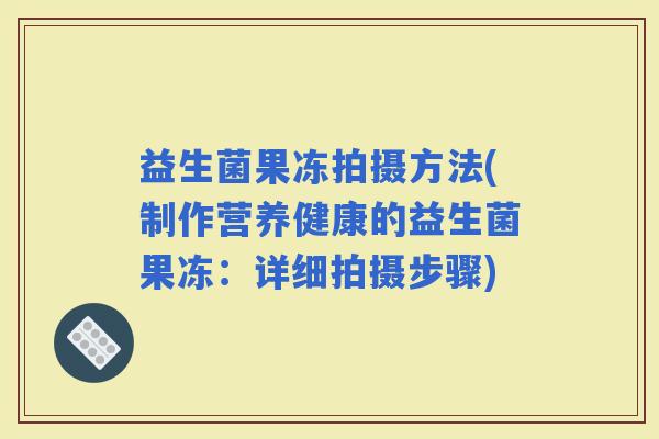 益生菌果冻拍摄方法(制作营养健康的益生菌果冻：详细拍摄步骤)