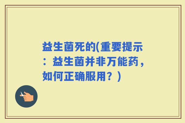益生菌死的(重要提示：益生菌并非万能药，如何正确服用？)