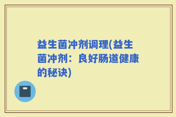 益生菌冲剂调理(益生菌冲剂：良好肠道健康的秘诀)