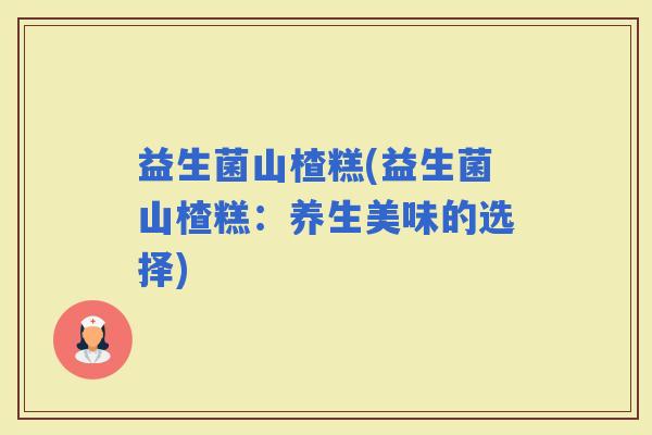 益生菌山楂糕(益生菌山楂糕：养生美味的选择)