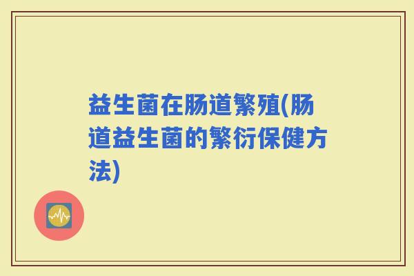 益生菌在肠道繁殖(肠道益生菌的繁衍保健方法)