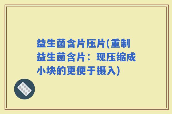 益生菌含片压片(重制益生菌含片：现压缩成小块的更便于摄入)