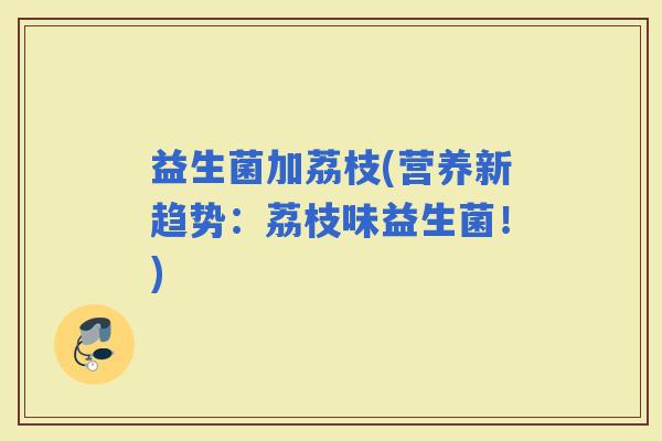 益生菌加荔枝(营养新趋势：荔枝味益生菌！)
