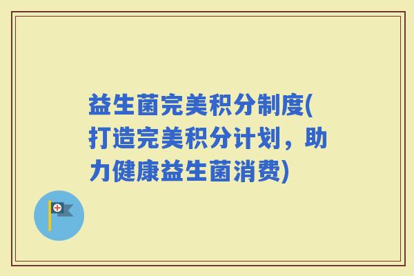 益生菌完美积分制度(打造完美积分计划，助力健康益生菌消费)