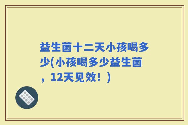 益生菌十二天小孩喝多少(小孩喝多少益生菌，12天见效！)