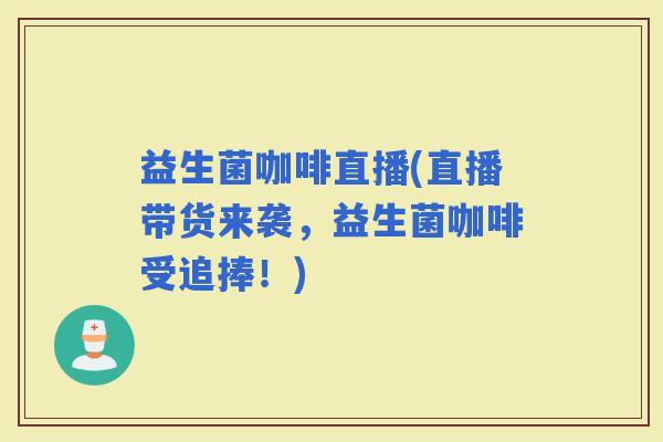 益生菌咖啡直播(直播带货来袭，益生菌咖啡受追捧！)