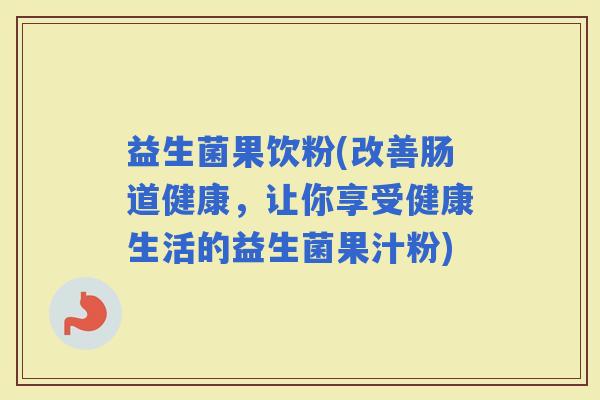 益生菌果饮粉(改善肠道健康，让你享受健康生活的益生菌果汁粉)