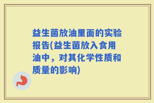 益生菌放油里面的实验报告(益生菌放入食用油中，对其化学性质和质量的影响)