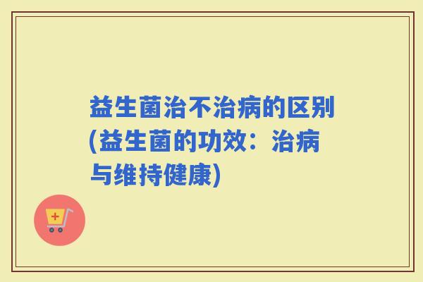 益生菌不的区别(益生菌的功效：与维持健康)