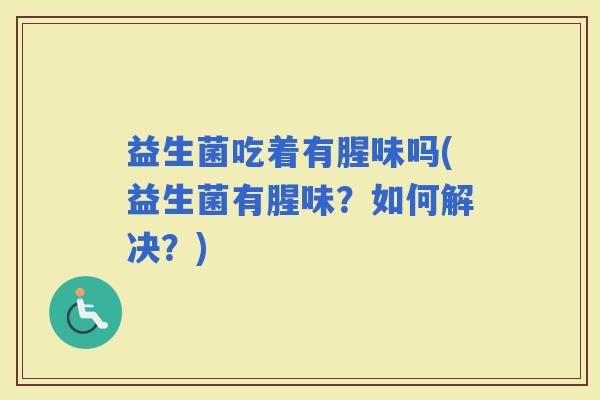 益生菌吃着有腥味吗(益生菌有腥味？如何解决？)