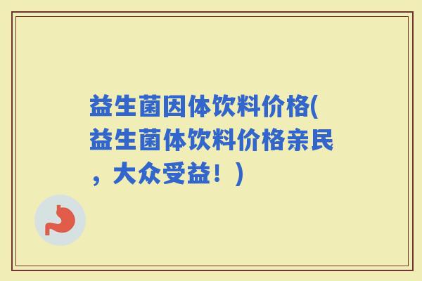 益生菌因体饮料价格(益生菌体饮料价格亲民，大众受益！)