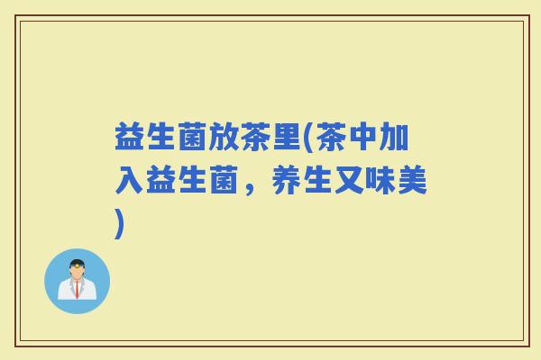 益生菌放茶里(茶中加入益生菌，养生又味美)