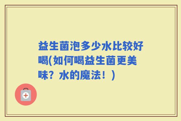 益生菌泡多少水比较好喝(如何喝益生菌更美味？水的魔法！)