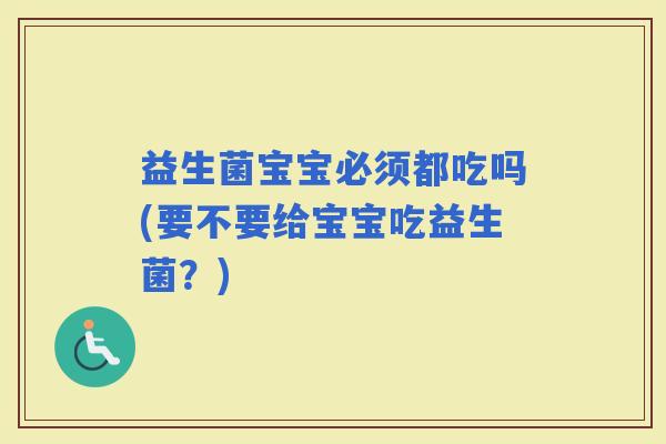 益生菌宝宝必须都吃吗(要不要给宝宝吃益生菌？)
