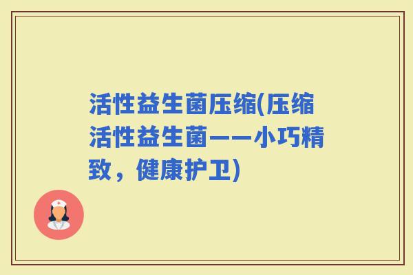 活性益生菌压缩(压缩活性益生菌——小巧精致，健康护卫)