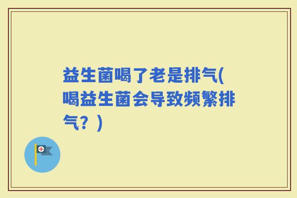 益生菌喝了老是排气(喝益生菌会导致频繁排气？)