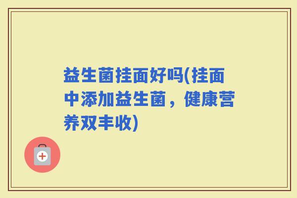 益生菌挂面好吗(挂面中添加益生菌，健康营养双丰收)