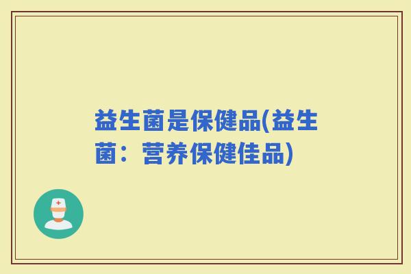益生菌是保健品(益生菌：营养保健佳品)