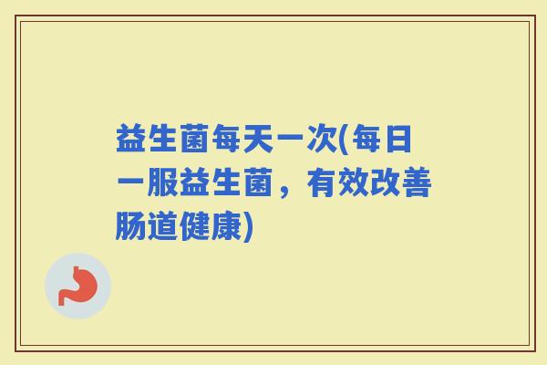 益生菌每天一次(每日一服益生菌，有效改善肠道健康)