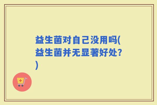 益生菌对自己没用吗(益生菌并无显著好处？)