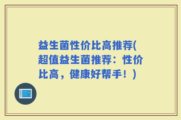 益生菌性价比高推荐(超值益生菌推荐：性价比高，健康好帮手！)