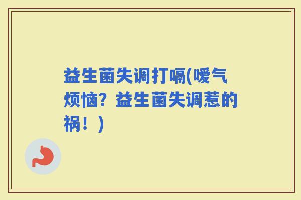 益生菌失调打嗝(嗳气烦恼？益生菌失调惹的祸！)