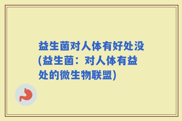 益生菌对人体有好处没(益生菌：对人体有益处的微生物联盟)