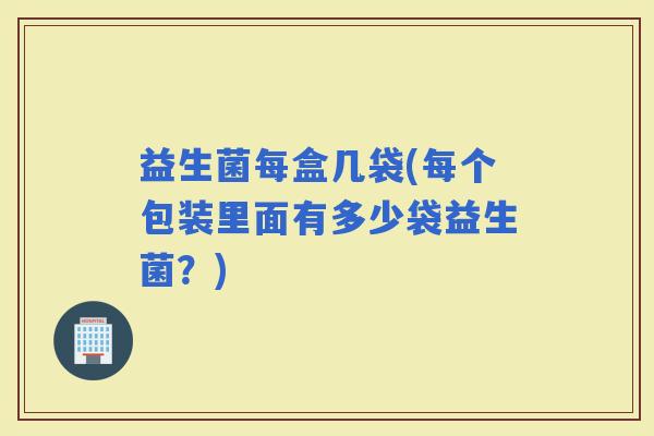 益生菌每盒几袋(每个包装里面有多少袋益生菌？)