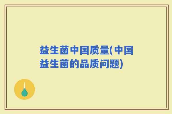 益生菌中国质量(中国益生菌的品质问题)