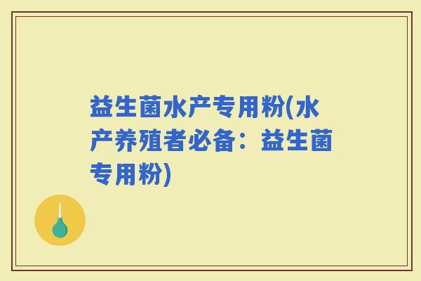 益生菌水产专用粉(水产养殖者必备：益生菌专用粉)