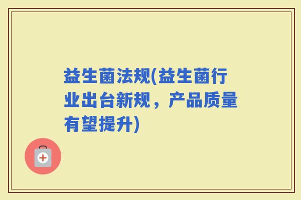 益生菌法规(益生菌行业出台新规，产品质量有望提升)