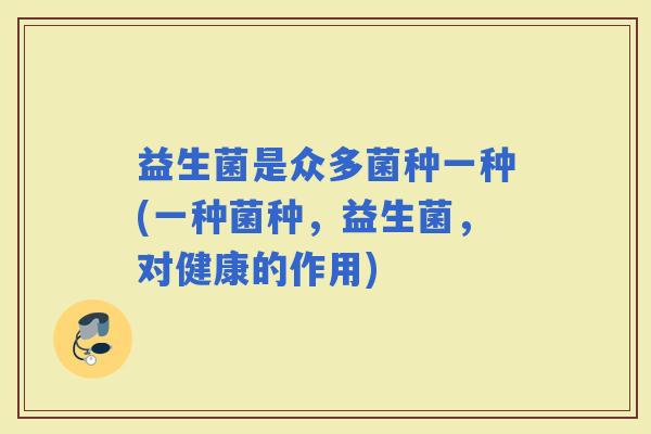益生菌是众多菌种一种(一种菌种，益生菌，对健康的作用)