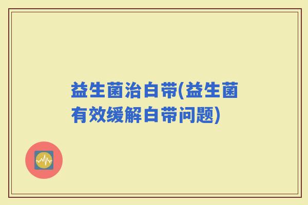益生菌白带(益生菌有效缓解白带问题)