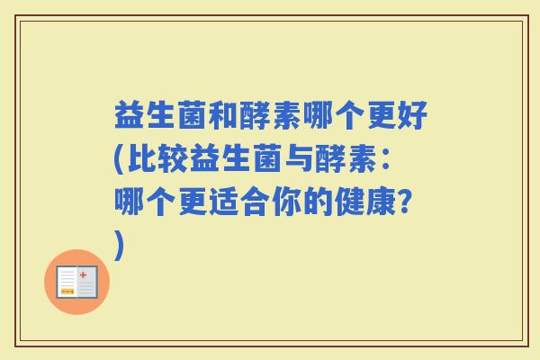 益生菌和酵素哪个更好(比较益生菌与酵素：哪个更适合你的健康？)