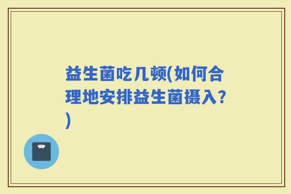 益生菌吃几顿(如何合理地安排益生菌摄入？)