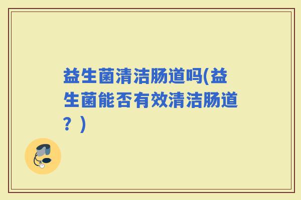 益生菌清洁肠道吗(益生菌能否有效清洁肠道？)