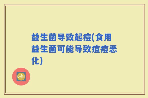 益生菌导致起痘(食用益生菌可能导致痘痘恶化)