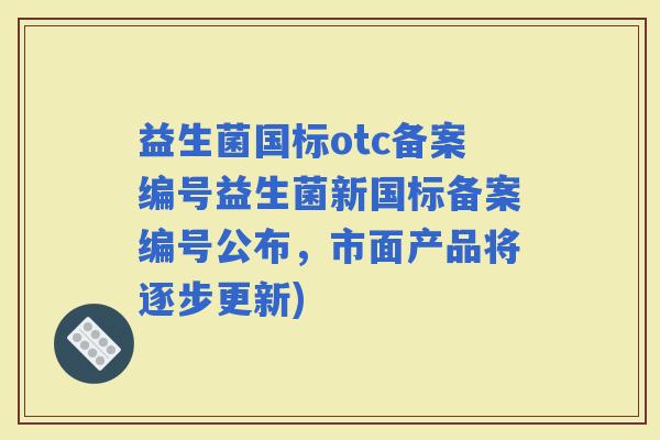 益生菌国标otc备案编号益生菌新国标备案编号公布，市面产品将逐步更新)