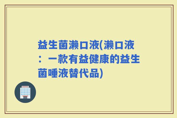 益生菌濑口液(濑口液：一款有益健康的益生菌唾液替代品)